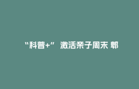 “科普+” 激活亲子周末 郫都区构建多元研学生态圈