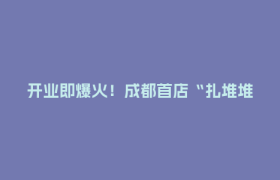 开业即爆火！成都首店“扎堆堆”，你打卡了哪些？