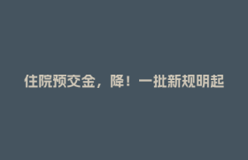 住院预交金，降！一批新规明起实施