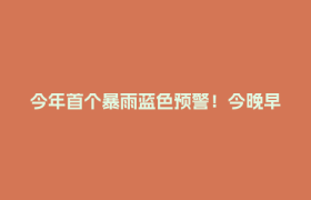 今年首个暴雨蓝色预警！今晚早点回家