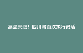 高温来袭！四川将首次执行灵活尖峰电价，居民电价不受影响