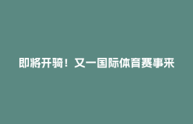 即将开骑！又一国际体育赛事来了