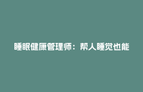 睡眠健康管理师：帮人睡觉也能月入过万？丨“职”得一试——新职业体验记