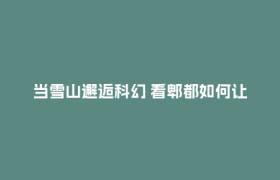 当雪山邂逅科幻 看郫都如何让生态颜值“变现”发展价值