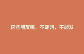 这些朋友圈，不能晒，不能发