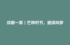 成都一周｜芒种时节，继续向梦想进阶！区（市）县、部门、国企这周在忙啥？