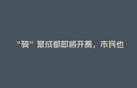 “骑”聚成都即将开赛，市民也可参与！报名方式→