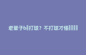 老辈子bù打球？不打球才怪🤩