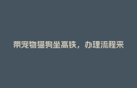 带宠物猫狗坐高铁，办理流程来了→