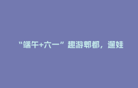 “端午+六一”趣游郫都，遛娃指南→