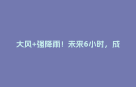 大风+强降雨！未来6小时，成都这些地方注意