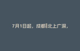 7月1日起，成都⇌北上广深，睡一觉就拢了！提前上车→