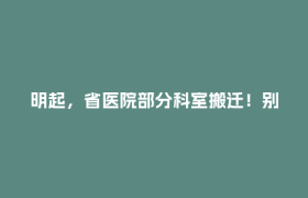 明起，省医院部分科室搬迁！别跑错