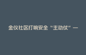 金仪社区打响安全“主动仗”——“人人会安全、个个会应急”