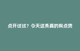 点开试试？今天这条真的有点烫手🫠