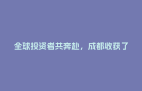 全球投资者共奔赴，成都收获了什么？