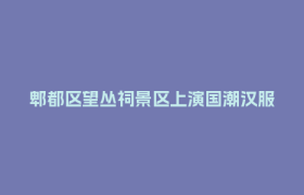 郫都区望丛祠景区上演国潮汉服巡游活动