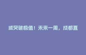 或突破极值！未来一周，成都直冲39℃