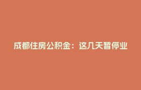 成都住房公积金：这几天暂停业务办理