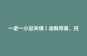 一老一小总关情丨幼有所育，托得住、养得好、玩得欢！