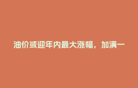 油价或迎年内最大涨幅，加满一箱油将多花25元