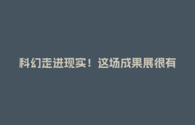 科幻走进现实！这场成果展很有“未来感”