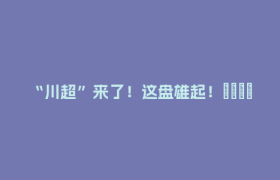 “川超”来了！这盘雄起！🤩