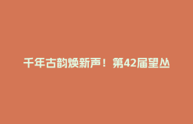 千年古韵焕新声！第42届望丛赛歌会暨望丛文旅季启幕→
