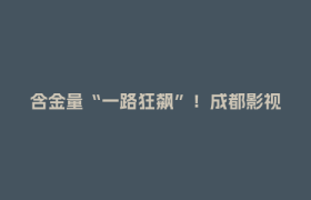 含金量“一路狂飙”！成都影视城加速构建“光影产业生态圈”