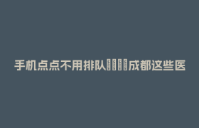 手机点点不用排队🤳成都这些医院支持医保移动支付