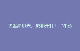 飞盘高尔夫，成都开打！“小孩哥”惊艳赛场