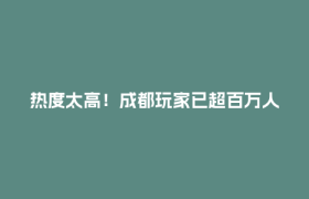热度太高！成都玩家已超百万人，等你了
