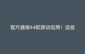 官方通报64款移动应用！这些你可能常用→