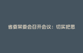 省委常委会召开会议：切实把思想和行动统一到中央通报精神上来，以最鲜明态度最过硬举措集中整治违规吃喝