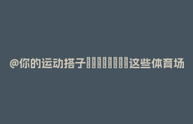 @你的运动搭子🤸🤾这些体育场馆免费开放