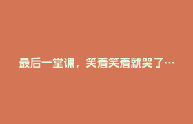 最后一堂课，笑着笑着就哭了……