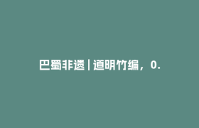 巴蜀非遗 | 道明竹编，0.1毫米间的千年风雅