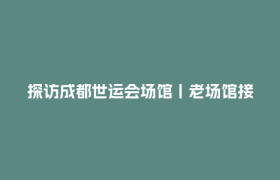探访成都世运会场馆丨老场馆接“潮”单 节俭办赛有妙招
