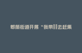 郫筒街道开展“我带嬢嬢去赶集”青神研学主题活动