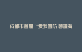 成都市首届“爱我国防 蓉耀有我”文化创意大赛启动