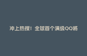 冲上热搜！全球首个满级QQ将诞生
