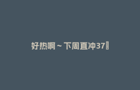 好热啊～下周直冲37℃