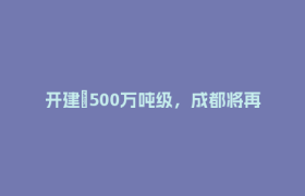 开建→500万吨级，成都将再添南向国际物流枢纽