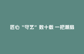 匠心“守艺”数十载 一把潮扇写春秋