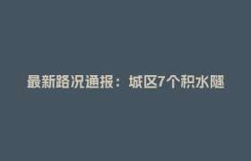最新路况通报：城区7个积水隧道全部抢通，受影响路段全面恢复通行