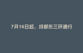7月16日起，成都东三环通行有变→