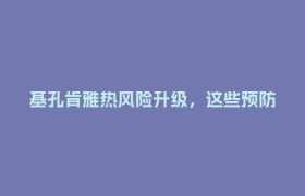 基孔肯雅热风险升级，这些预防知识要知道！