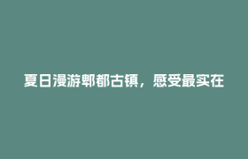 夏日漫游郫都古镇，感受最实在的岁月静好！