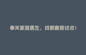 事关家庭医生，成都最新试点！