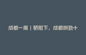 成都一周｜骄阳下，成都拼劲十足！区（市）县、部门、国企这周在忙啥？